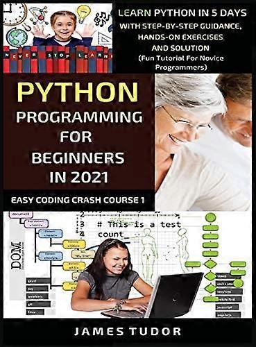 Python Programming For Beginners In 2021: Learn Python In 5 Days With Step By Step Guidance, Hands-on Exercises And Solution (Fun Tutorial For Novice 