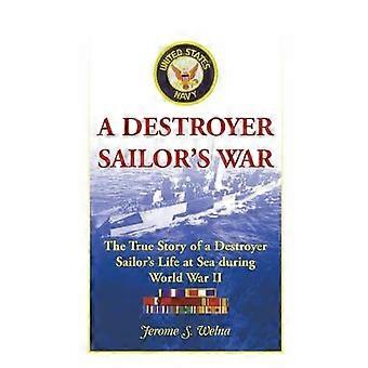 A Destroyer Sailors War The True Story of a Destroyer Sailors Life at Sea during World War II The True Story of a Destroyer Sailor's Life at Sea During World War II